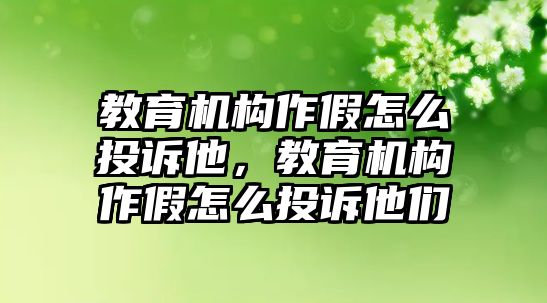 教育機構(gòu)作假怎么投訴他，教育機構(gòu)作假怎么投訴他們