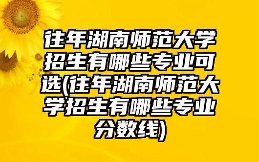 往年湖南師范大學(xué)招生有哪些專業(yè)可選(往年湖南師范大學(xué)招生有哪些專業(yè)分?jǐn)?shù)線)