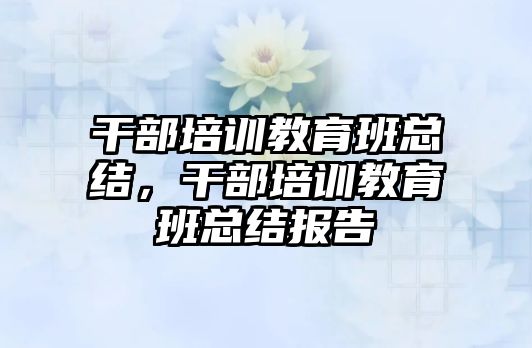 干部培訓教育班總結，干部培訓教育班總結報告