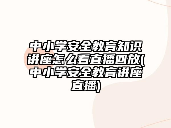 中小學(xué)安全教育知識(shí)講座怎么看直播回放(中小學(xué)安全教育講座直播)