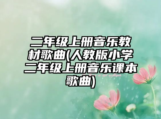 二年級(jí)上冊(cè)音樂(lè)教材歌曲(人教版小學(xué)二年級(jí)上冊(cè)音樂(lè)課本歌曲)