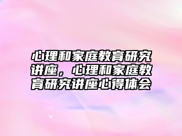 心理和家庭教育研究講座，心理和家庭教育研究講座心得體會(huì)