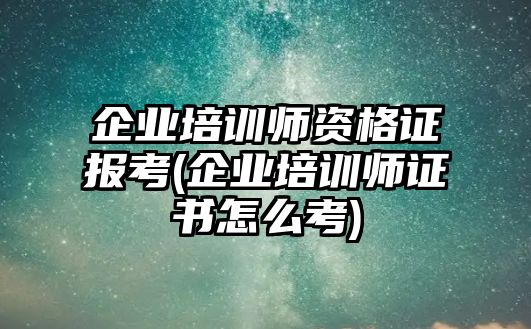 企業(yè)培訓(xùn)師資格證報考(企業(yè)培訓(xùn)師證書怎么考)