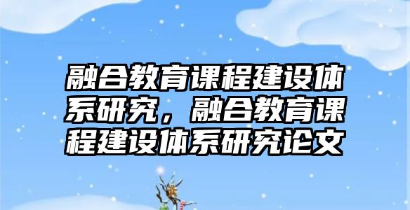 融合教育課程建設(shè)體系研究，融合教育課程建設(shè)體系研究論文