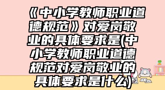 《中小學(xué)教師職業(yè)道德規(guī)范》對愛崗敬業(yè)的具體要求是(中小學(xué)教師職業(yè)道德規(guī)范對愛崗敬業(yè)的具體要求是什么)