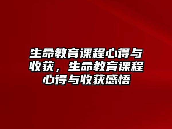 生命教育課程心得與收獲，生命教育課程心得與收獲感悟