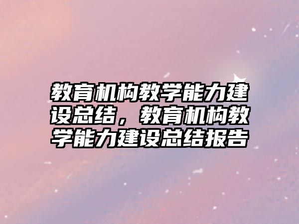 教育機構(gòu)教學能力建設總結(jié)，教育機構(gòu)教學能力建設總結(jié)報告