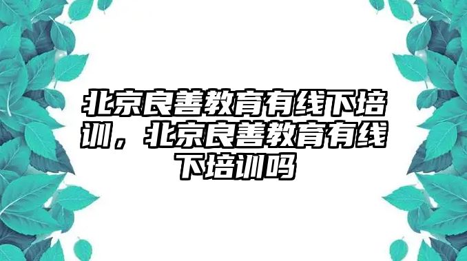 北京良善教育有線下培訓(xùn)，北京良善教育有線下培訓(xùn)嗎