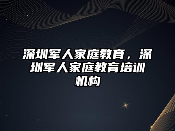 深圳軍人家庭教育，深圳軍人家庭教育培訓(xùn)機(jī)構(gòu)