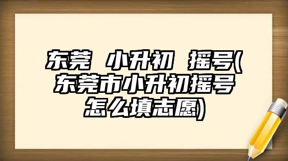 東莞 小升初 搖號(東莞市小升初搖號怎么填志愿)