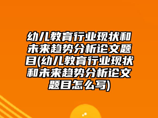 幼兒教育行業(yè)現(xiàn)狀和未來(lái)趨勢(shì)分析論文題目(幼兒教育行業(yè)現(xiàn)狀和未來(lái)趨勢(shì)分析論文題目怎么寫(xiě))