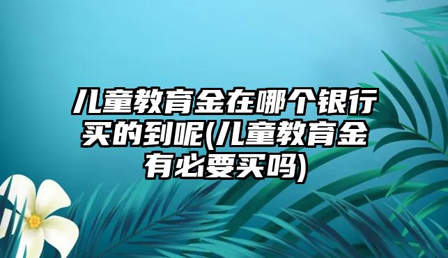 兒童教育金在哪個(gè)銀行買的到呢(兒童教育金有必要買嗎)