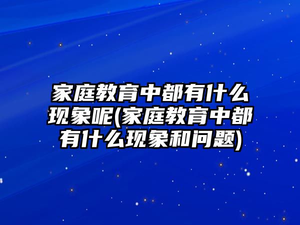 家庭教育中都有什么現(xiàn)象呢(家庭教育中都有什么現(xiàn)象和問題)