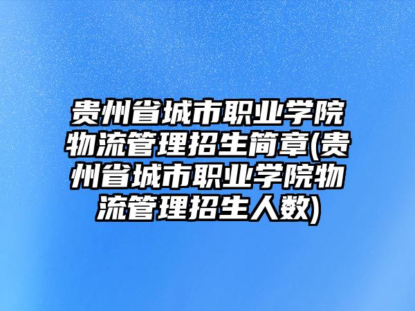 貴州省城市職業(yè)學院物流管理招生簡章(貴州省城市職業(yè)學院物流管理招生人數(shù))