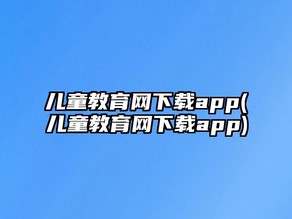 兒童教育網(wǎng)下載app(兒童教育網(wǎng)下載app)