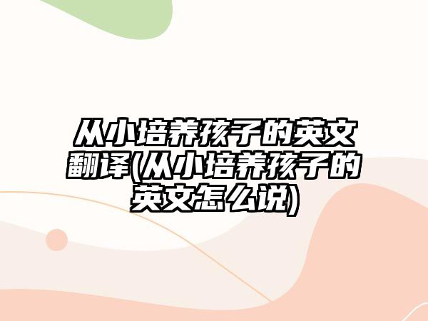 從小培養(yǎng)孩子的英文翻譯(從小培養(yǎng)孩子的英文怎么說)