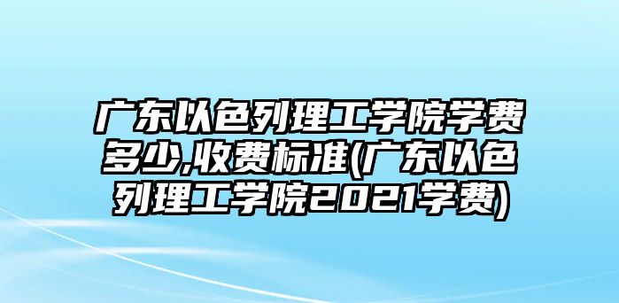 廣東以色列理工學(xué)院學(xué)費多少,收費標(biāo)準(zhǔn)(廣東以色列理工學(xué)院2021學(xué)費)