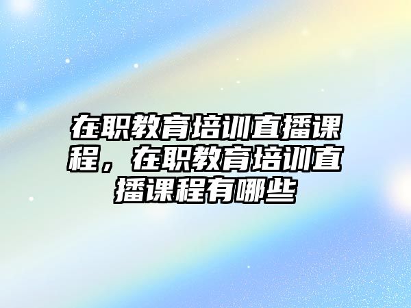 在職教育培訓直播課程，在職教育培訓直播課程有哪些