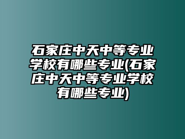 石家莊中天中等專業(yè)學(xué)校有哪些專業(yè)(石家莊中天中等專業(yè)學(xué)校有哪些專業(yè))