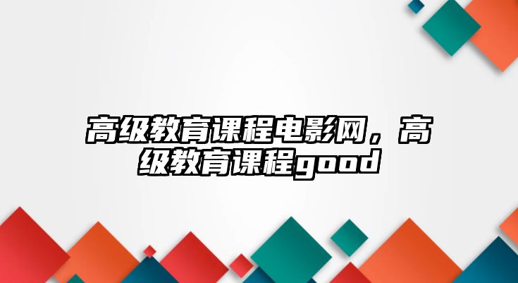 高級(jí)教育課程電影網(wǎng)，高級(jí)教育課程good