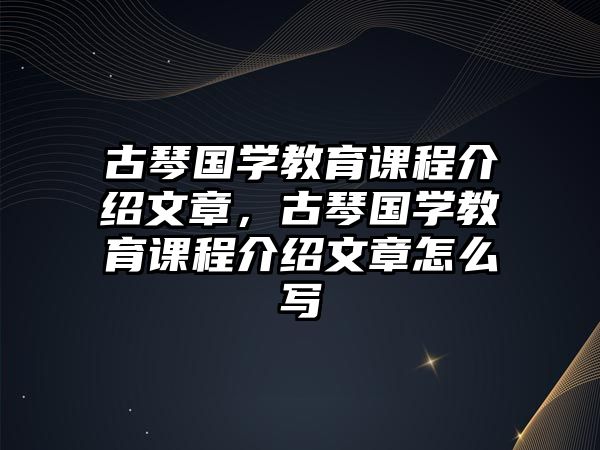 古琴國學(xué)教育課程介紹文章，古琴國學(xué)教育課程介紹文章怎么寫