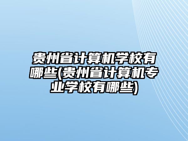 貴州省計算機(jī)學(xué)校有哪些(貴州省計算機(jī)專業(yè)學(xué)校有哪些)