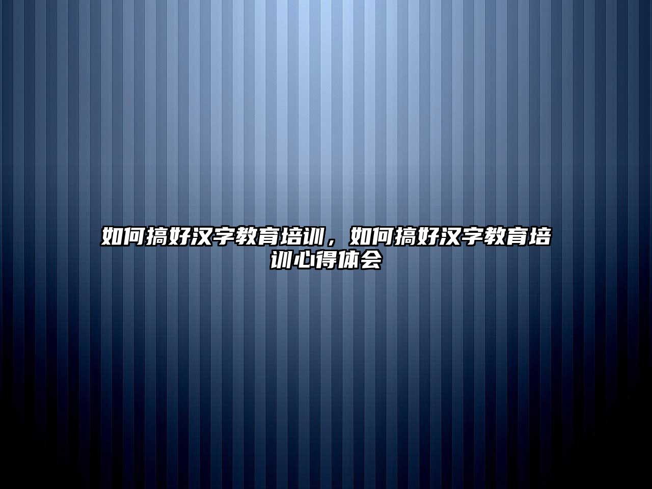 如何搞好漢字教育培訓(xùn)，如何搞好漢字教育培訓(xùn)心得體會(huì)