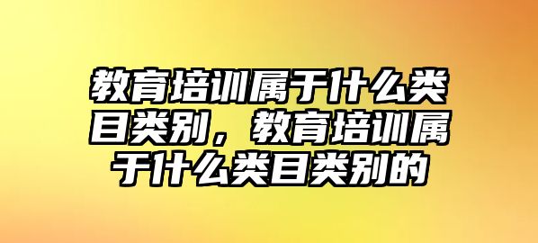 教育培訓屬于什么類目類別，教育培訓屬于什么類目類別的