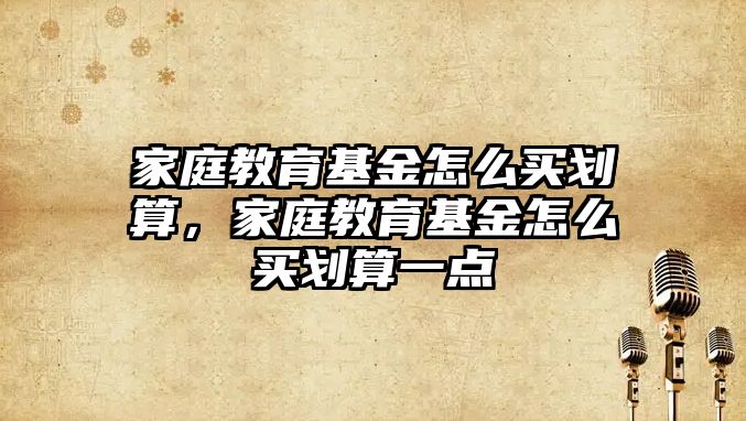 家庭教育基金怎么買劃算，家庭教育基金怎么買劃算一點