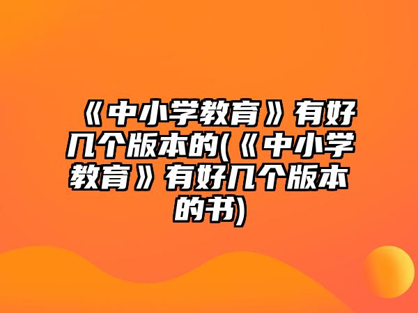 《中小學教育》有好幾個版本的(《中小學教育》有好幾個版本的書)