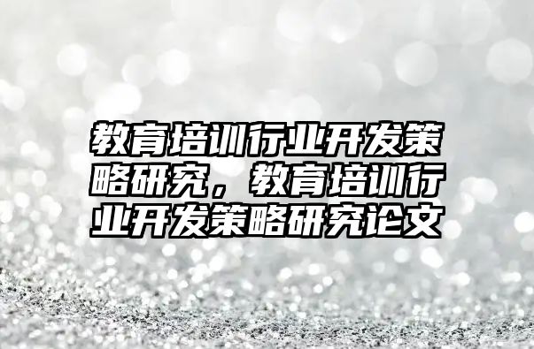 教育培訓行業(yè)開發(fā)策略研究，教育培訓行業(yè)開發(fā)策略研究論文