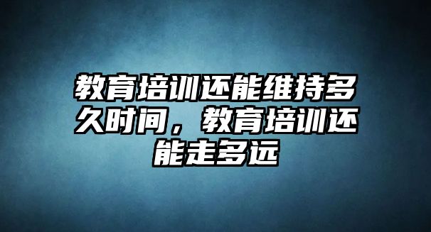 教育培訓(xùn)還能維持多久時(shí)間，教育培訓(xùn)還能走多遠(yuǎn)