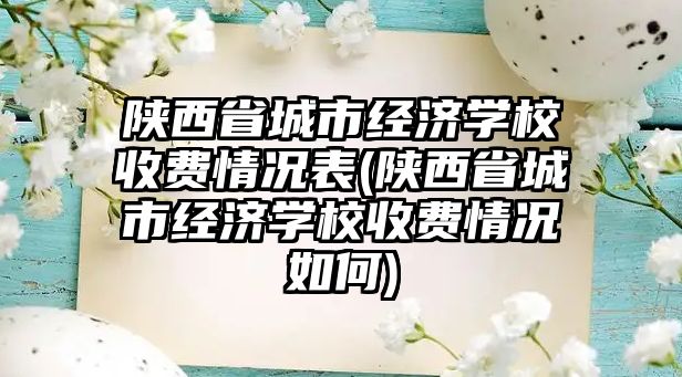 陜西省城市經(jīng)濟(jì)學(xué)校收費(fèi)情況表(陜西省城市經(jīng)濟(jì)學(xué)校收費(fèi)情況如何)