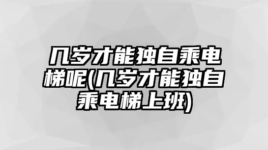 幾歲才能獨自乘電梯呢(幾歲才能獨自乘電梯上班)