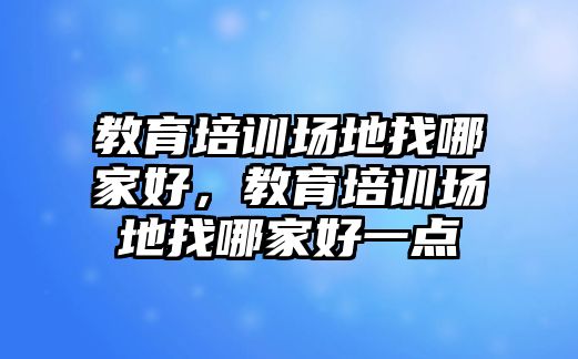 教育培訓(xùn)場(chǎng)地找哪家好，教育培訓(xùn)場(chǎng)地找哪家好一點(diǎn)