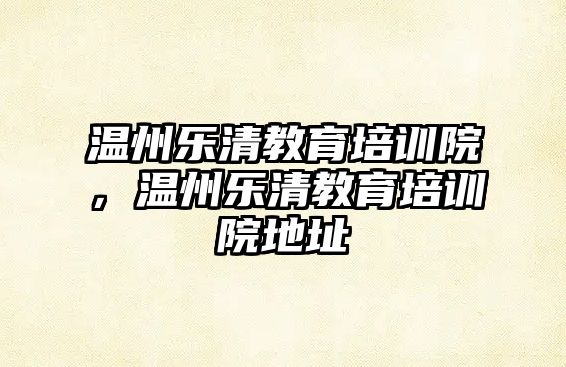 溫州樂(lè)清教育培訓(xùn)院，溫州樂(lè)清教育培訓(xùn)院地址