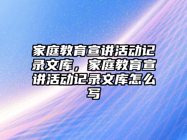 家庭教育宣講活動(dòng)記錄文庫，家庭教育宣講活動(dòng)記錄文庫怎么寫