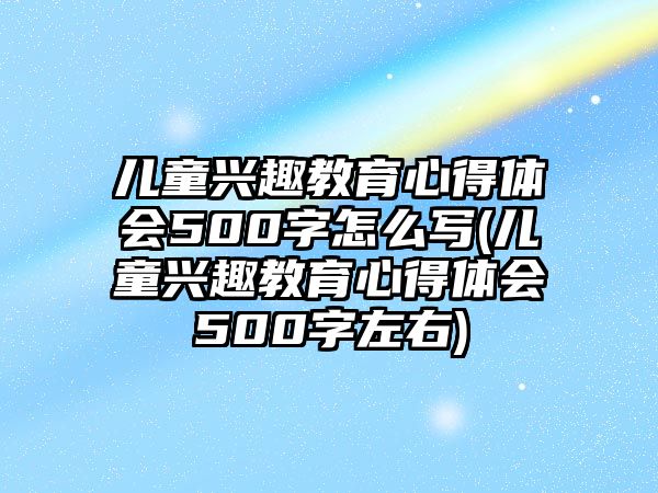 兒童興趣教育心得體會(huì)500字怎么寫(兒童興趣教育心得體會(huì)500字左右)