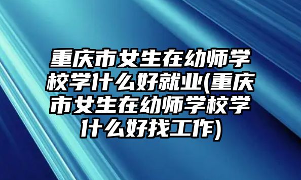 重慶市女生在幼師學(xué)校學(xué)什么好就業(yè)(重慶市女生在幼師學(xué)校學(xué)什么好找工作)