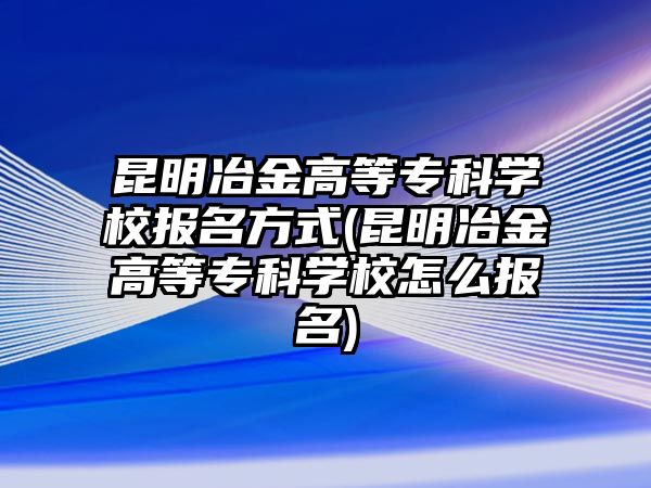 昆明冶金高等專科學(xué)校報(bào)名方式(昆明冶金高等專科學(xué)校怎么報(bào)名)