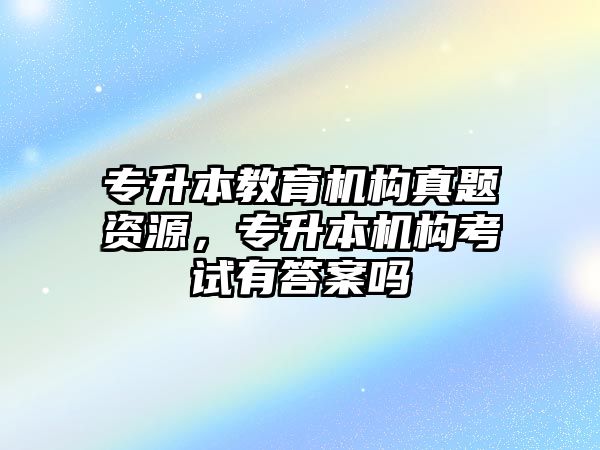 專升本教育機構(gòu)真題資源，專升本機構(gòu)考試有答案嗎