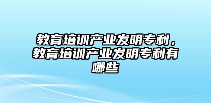 教育培訓(xùn)產(chǎn)業(yè)發(fā)明專利，教育培訓(xùn)產(chǎn)業(yè)發(fā)明專利有哪些