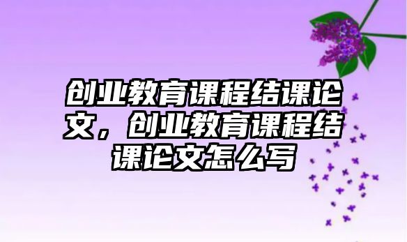 創(chuàng)業(yè)教育課程結(jié)課論文，創(chuàng)業(yè)教育課程結(jié)課論文怎么寫