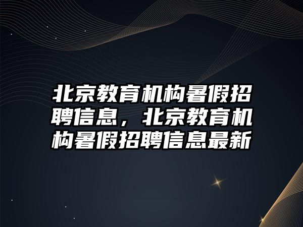 北京教育機構(gòu)暑假招聘信息，北京教育機構(gòu)暑假招聘信息最新