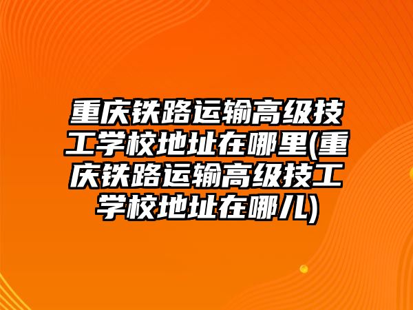 重慶鐵路運(yùn)輸高級(jí)技工學(xué)校地址在哪里(重慶鐵路運(yùn)輸高級(jí)技工學(xué)校地址在哪兒)