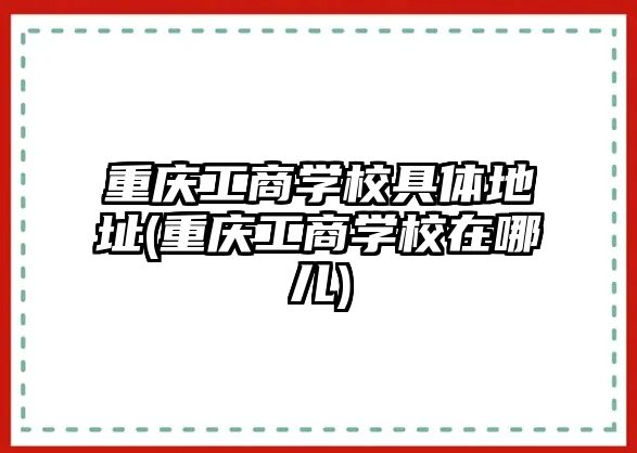 重慶工商學校具體地址(重慶工商學校在哪兒)