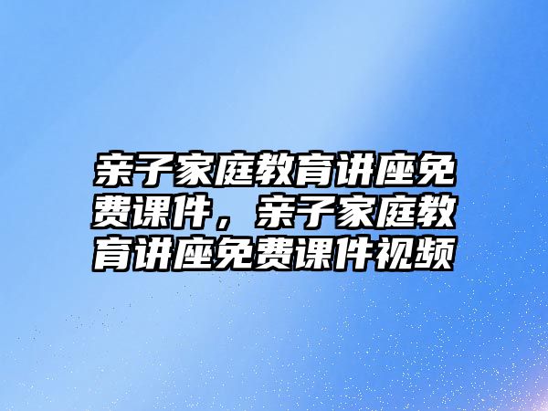 親子家庭教育講座免費課件，親子家庭教育講座免費課件視頻