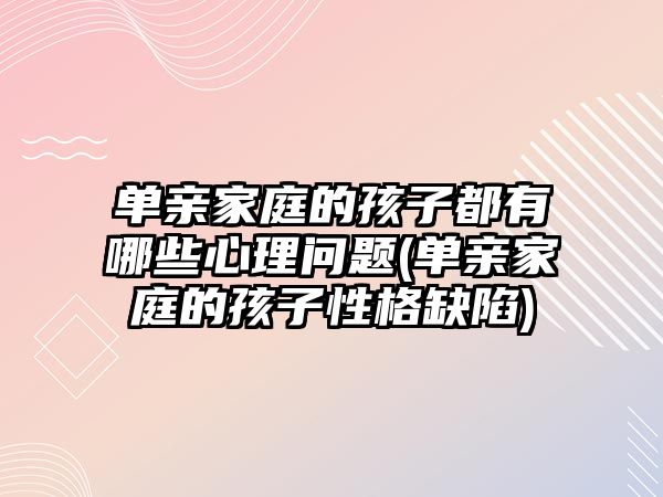 單親家庭的孩子都有哪些心理問題(單親家庭的孩子性格缺陷)