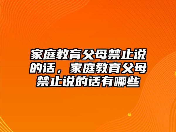 家庭教育父母禁止說的話，家庭教育父母禁止說的話有哪些