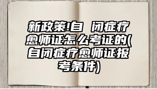 新政策!自 閉癥療愈師證怎么考證的(自閉癥療愈師證報(bào)考條件)